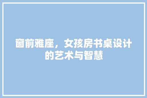 窗前雅座，女孩房书桌设计的艺术与智慧