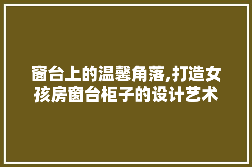 窗台上的温馨角落,打造女孩房窗台柜子的设计艺术