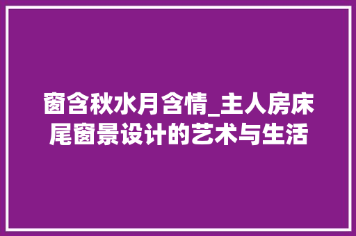 窗含秋水月含情_主人房床尾窗景设计的艺术与生活