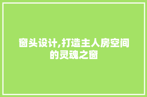窗头设计,打造主人房空间的灵魂之窗