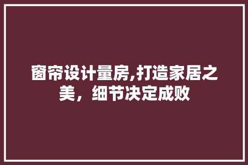 窗帘设计量房,打造家居之美，细节决定成败