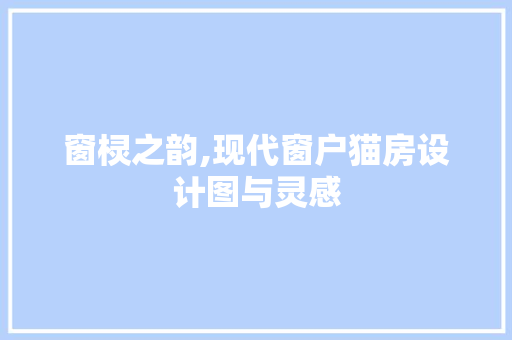 窗棂之韵,现代窗户猫房设计图与灵感