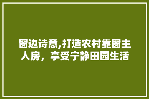 窗边诗意,打造农村靠窗主人房，享受宁静田园生活