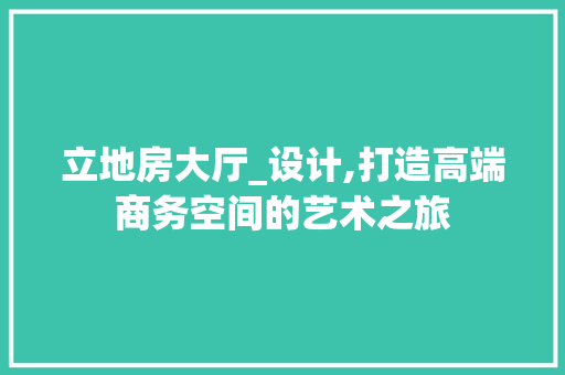 立地房大厅_设计,打造高端商务空间的艺术之旅