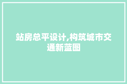 站房总平设计,构筑城市交通新蓝图