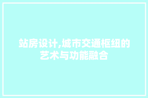 站房设计,城市交通枢纽的艺术与功能融合