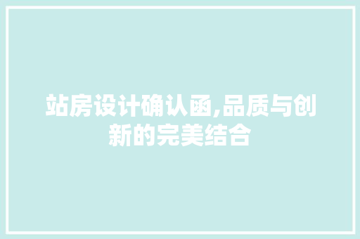 站房设计确认函,品质与创新的完美结合