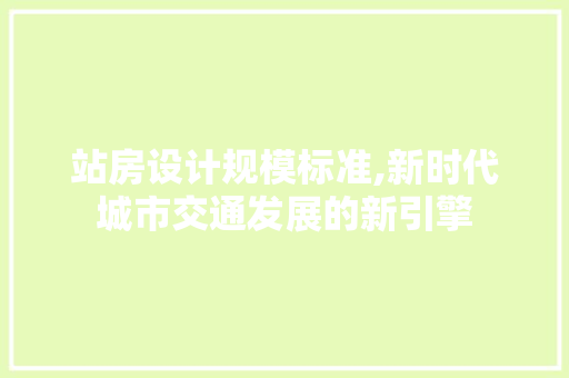 站房设计规模标准,新时代城市交通发展的新引擎
