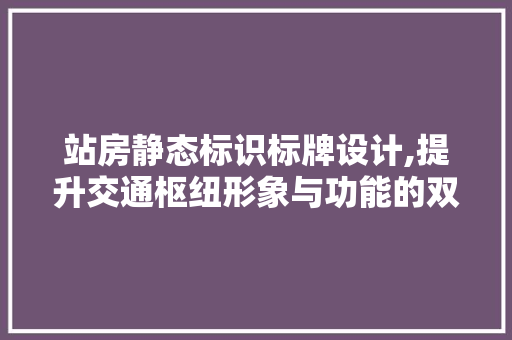 站房静态标识标牌设计,提升交通枢纽形象与功能的双重保障