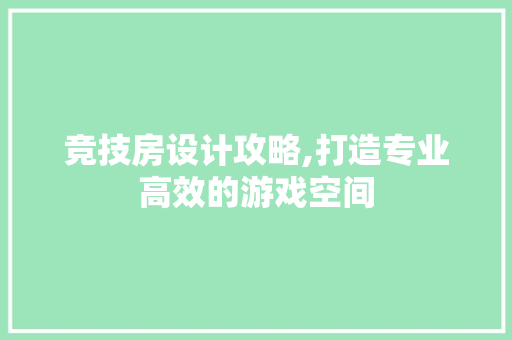竞技房设计攻略,打造专业高效的游戏空间