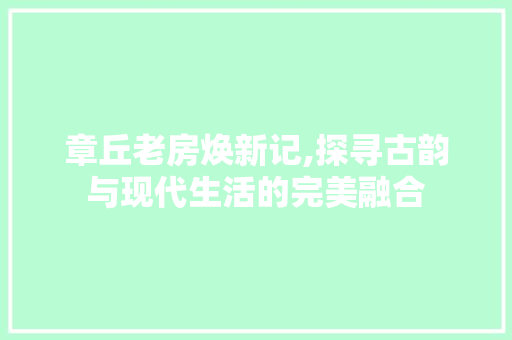 章丘老房焕新记,探寻古韵与现代生活的完美融合