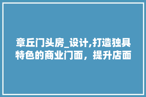 章丘门头房_设计,打造独具特色的商业门面，提升店面形象与竞争力