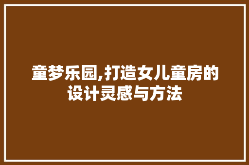 童梦乐园,打造女儿童房的设计灵感与方法
