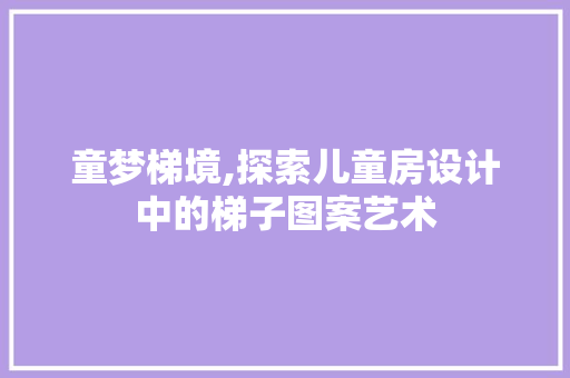 童梦梯境,探索儿童房设计中的梯子图案艺术