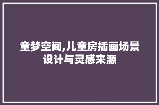 童梦空间,儿童房插画场景设计与灵感来源