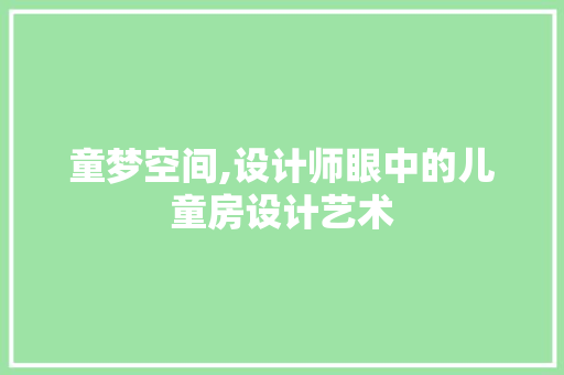 童梦空间,设计师眼中的儿童房设计艺术