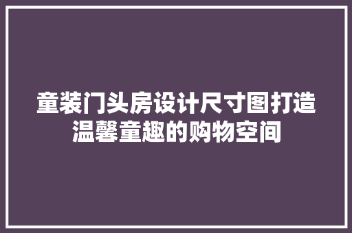 童装门头房设计尺寸图打造温馨童趣的购物空间