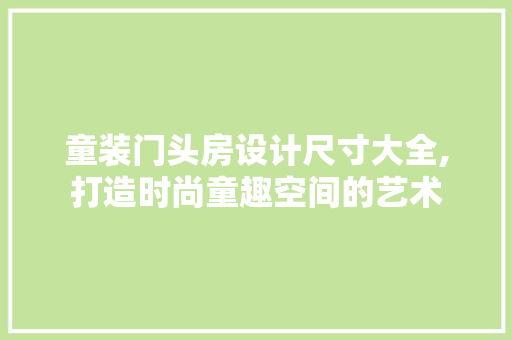 童装门头房设计尺寸大全,打造时尚童趣空间的艺术