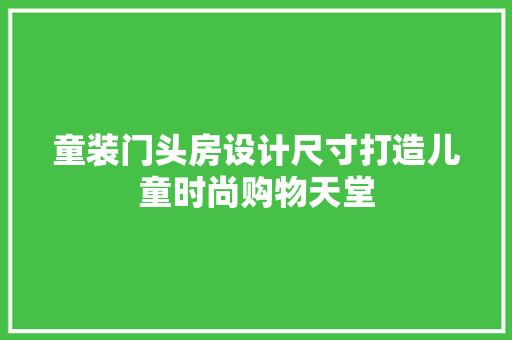 童装门头房设计尺寸打造儿童时尚购物天堂