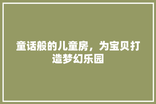 童话般的儿童房，为宝贝打造梦幻乐园