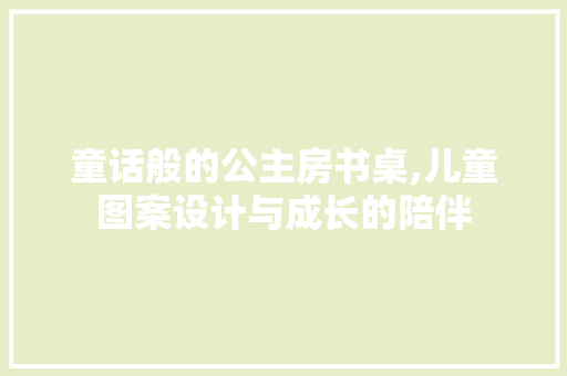 童话般的公主房书桌,儿童图案设计与成长的陪伴