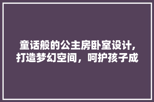 童话般的公主房卧室设计,打造梦幻空间，呵护孩子成长
