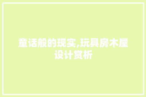 童话般的现实,玩具房木屋设计赏析