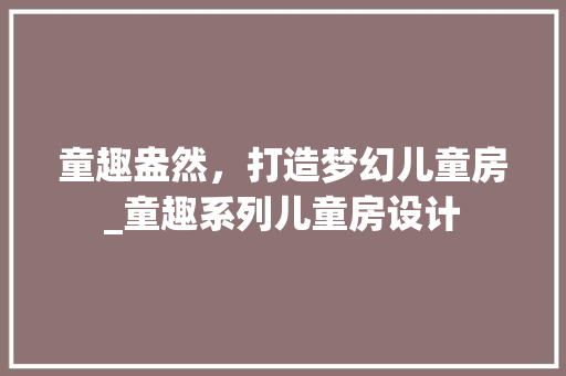 童趣盎然，打造梦幻儿童房_童趣系列儿童房设计