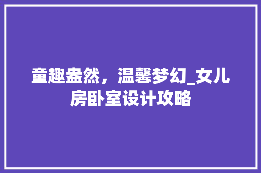 童趣盎然，温馨梦幻_女儿房卧室设计攻略