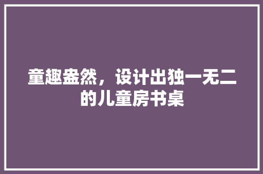 童趣盎然，设计出独一无二的儿童房书桌