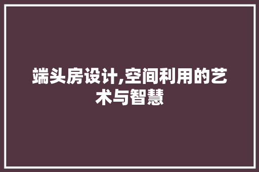 端头房设计,空间利用的艺术与智慧