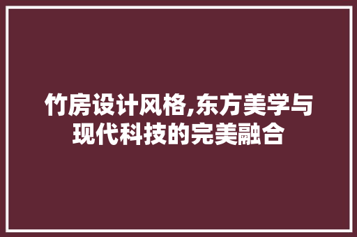 竹房设计风格,东方美学与现代科技的完美融合
