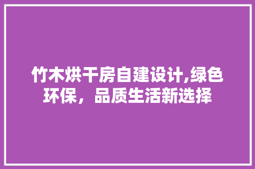 竹木烘干房自建设计,绿色环保，品质生活新选择