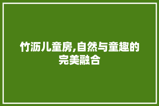竹沥儿童房,自然与童趣的完美融合