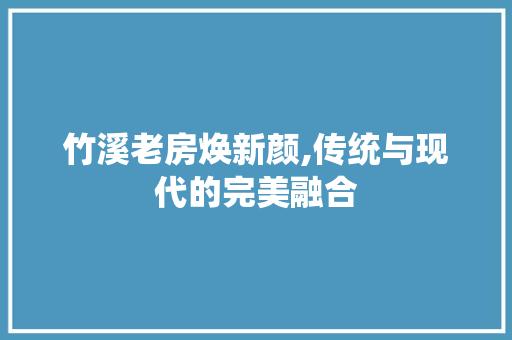 竹溪老房焕新颜,传统与现代的完美融合