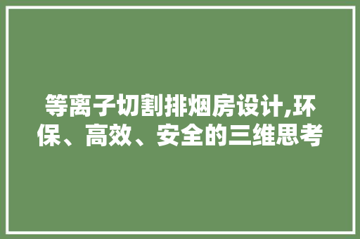 等离子切割排烟房设计,环保、高效、安全的三维思考