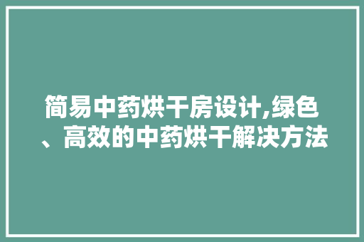 简易中药烘干房设计,绿色、高效的中药烘干解决方法