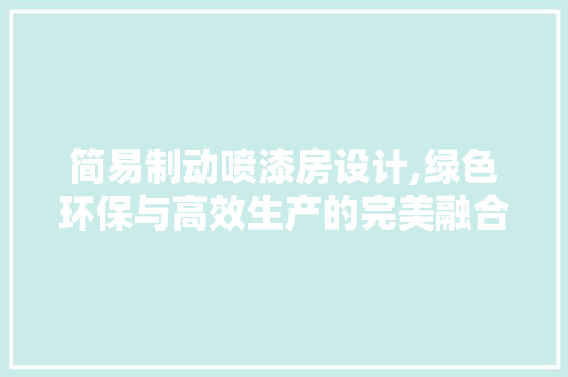简易制动喷漆房设计,绿色环保与高效生产的完美融合