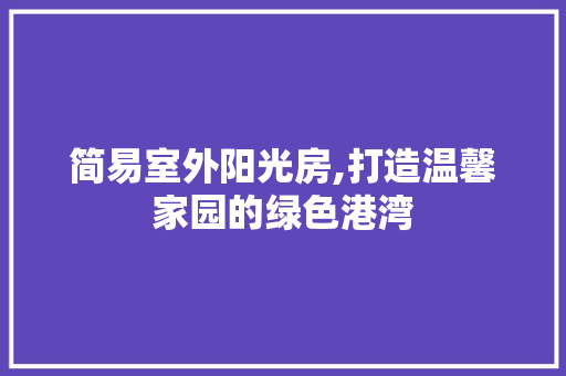 简易室外阳光房,打造温馨家园的绿色港湾