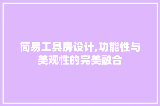 简易工具房设计,功能性与美观性的完美融合