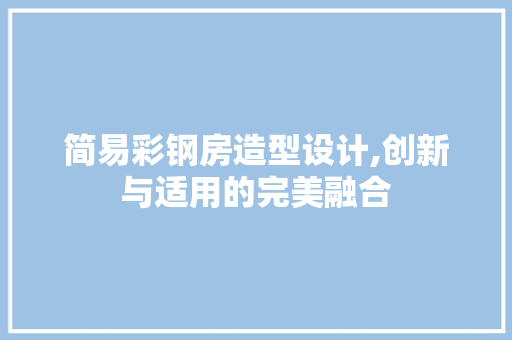 简易彩钢房造型设计,创新与适用的完美融合