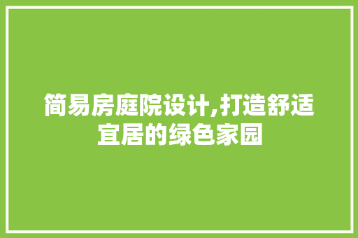 简易房庭院设计,打造舒适宜居的绿色家园