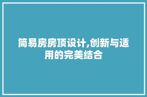 简易房房顶设计,创新与适用的完美结合