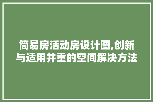 简易房活动房设计图,创新与适用并重的空间解决方法