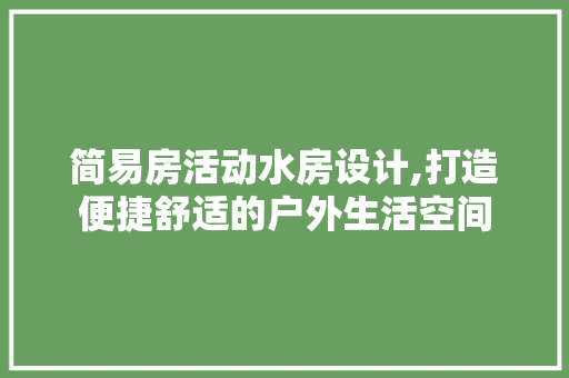 简易房活动水房设计,打造便捷舒适的户外生活空间