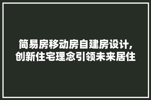 简易房移动房自建房设计,创新住宅理念引领未来居住潮流