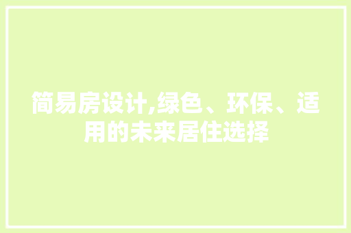 简易房设计,绿色、环保、适用的未来居住选择