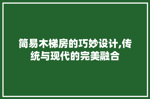简易木梯房的巧妙设计,传统与现代的完美融合