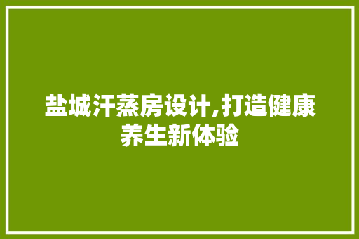 盐城汗蒸房设计,打造健康养生新体验