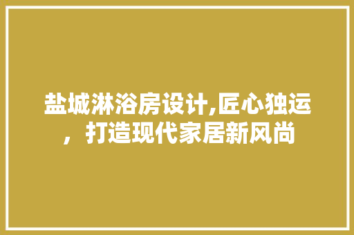 盐城淋浴房设计,匠心独运，打造现代家居新风尚